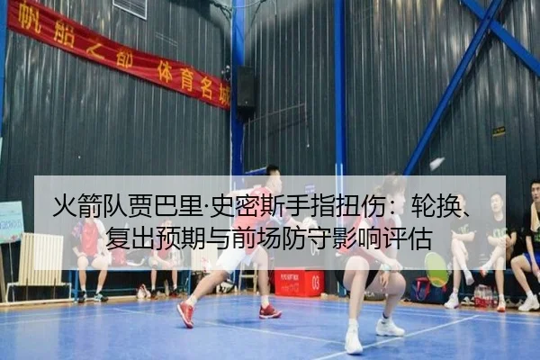 火箭队贾巴里·史密斯手指扭伤：轮换、复出预期与前场防守影响评估