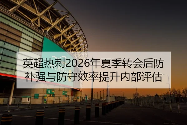 英超热刺2026年夏季转会后防补强与防守效率提升内部评估