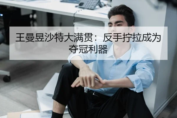 王曼昱沙特大满贯：反手拧拉成为夺冠利器